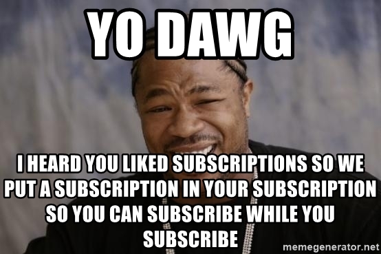 yo-dawg-i-heard-you-liked-subscriptions-so-we-put-a-subscription-in-your-subscription-so-you-can-sub